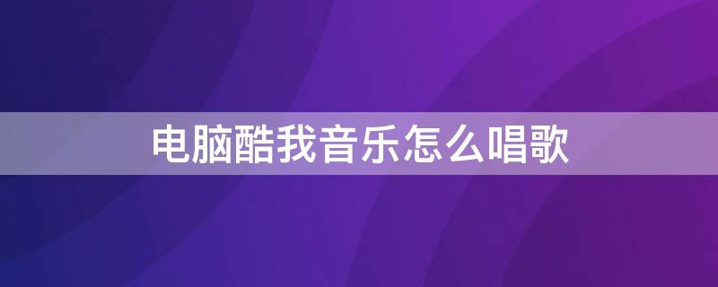 电脑酷我音乐怎么唱歌 酷我如何唱歌