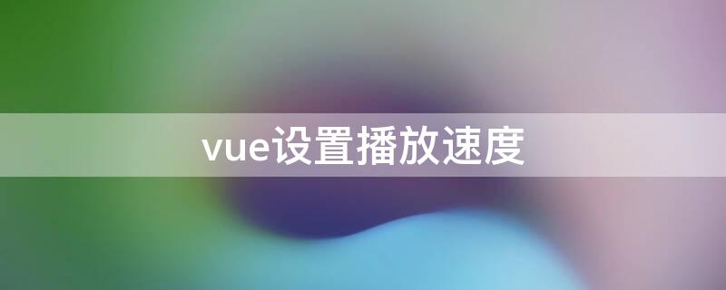 vue设置播放速度（vue视频编辑速度怎么放慢）