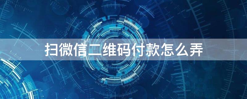 扫微信二维码付款怎么弄 微信扫描二维码付款怎么操作