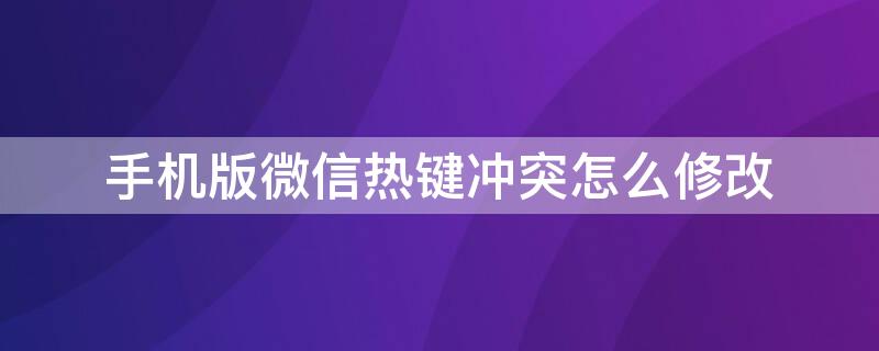 手机版微信热键冲突怎么修改 微信热键冲突如何设置