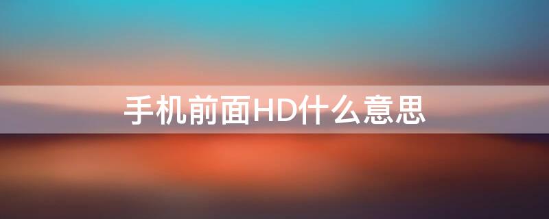 手机前面HD什么意思（手机上面HD啥意思）