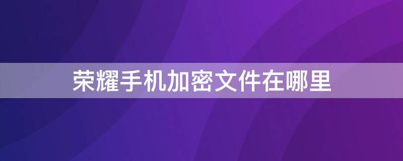 荣耀手机加密文件在哪里 荣耀手机加密文件在哪里找