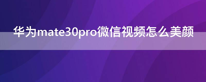 华为mate30pro微信视频怎么美颜（mate30 pro微信视频怎么美颜）