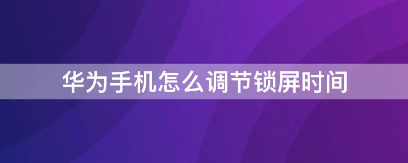 华为手机怎么调节锁屏时间 华为手机怎么调节锁屏时间位置