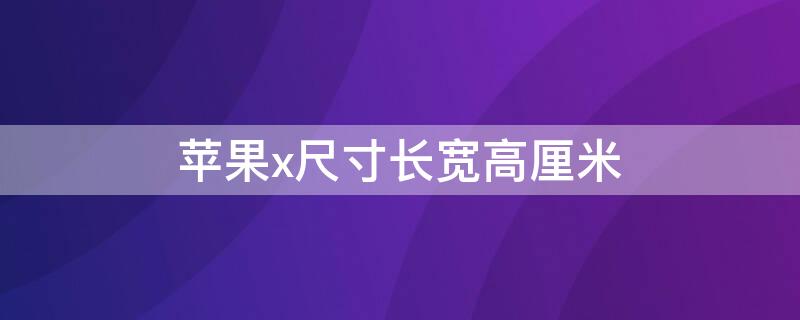 iPhonex尺寸长宽高厘米 iphonex尺寸长多少厘米