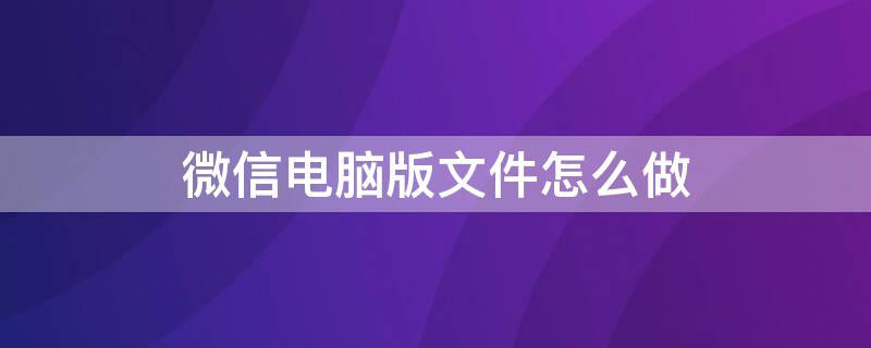 微信电脑版文件怎么做（微信电脑版文件怎么做,怎么发出去）