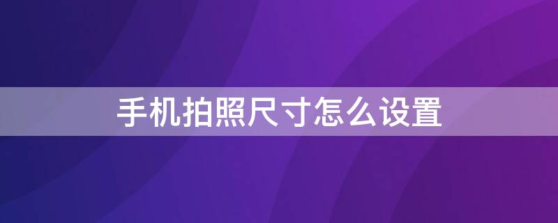 手机拍照尺寸怎么设置 手机拍照尺寸怎么设置大一点