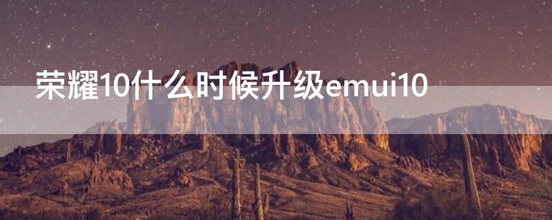 荣耀10什么时候升级emui10 荣耀10什么时候升级鸿蒙系统3.0