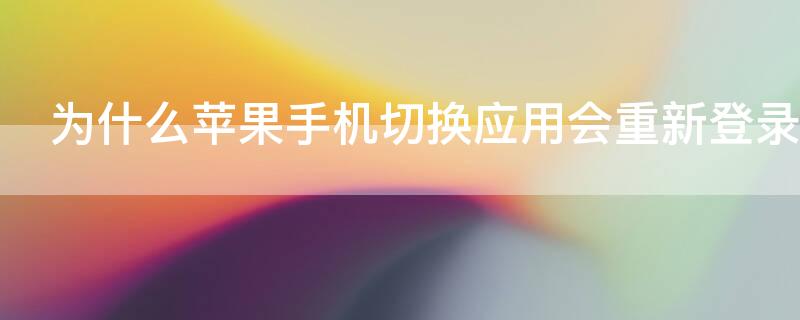 为什么iPhone手机切换应用会重新登录（为什么苹果手机切换应用会重新登录）