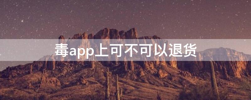 毒app上可不可以退货（毒app为什么不能退货退款）