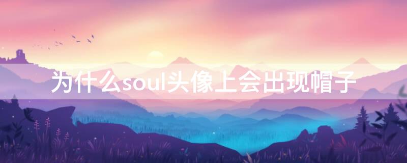 为什么soul头像上会出现帽子 soul上头像出现一个帽子是什么意思