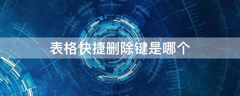 表格快捷删除键是哪个 excel表格快捷删除键是哪个