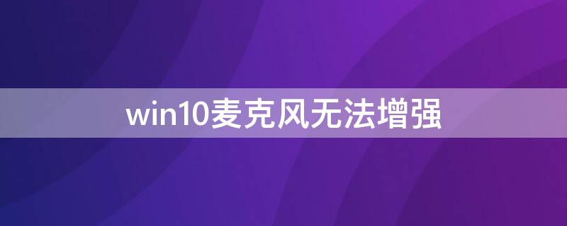 win10麦克风无法增强（win10没有麦克风增强怎么办）