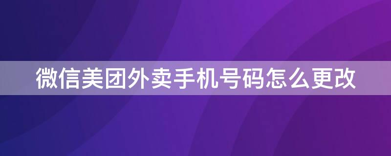 微信美团外卖手机号码怎么更改 微信美团外卖手机号码怎么更改绑定