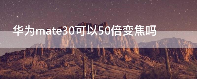 华为mate30可以50倍变焦吗（华为mate30几倍光学变焦）