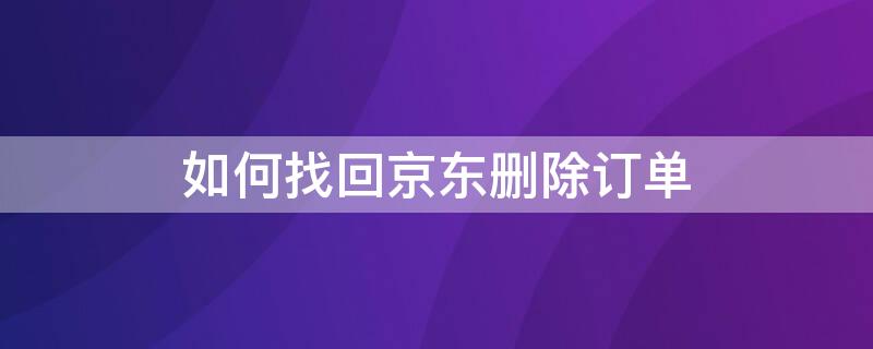 如何找回京东删除订单 怎么找回京东上删除的订单