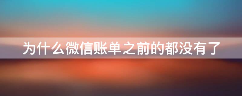 为什么微信账单之前的都没有了 为什么微信账单之前的都没有了只有最近半年的