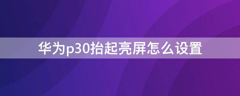 华为p30抬起亮屏怎么设置 华为p30点亮屏幕设置