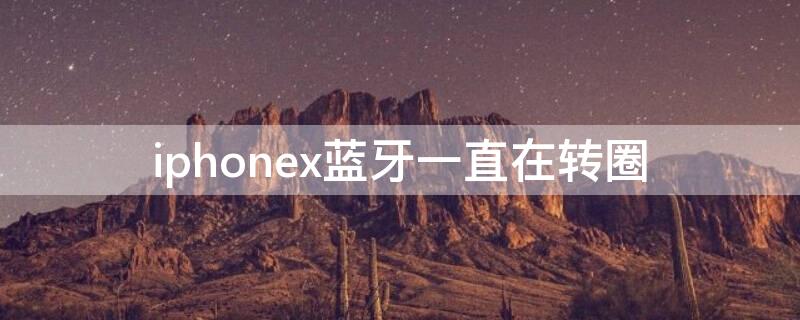 iPhonex蓝牙一直在转圈 iphonex 蓝牙一直转圈