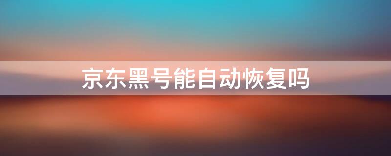 京东黑号能自动恢复吗 京东黑号怎样能恢复