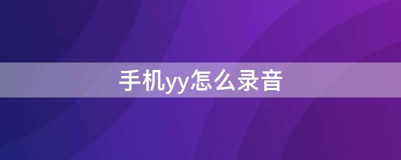 手机yy怎么录音 手机yy怎么录音录音可以录多久