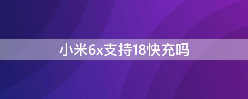 小米6x支持18快充吗（小米6x18w快充）