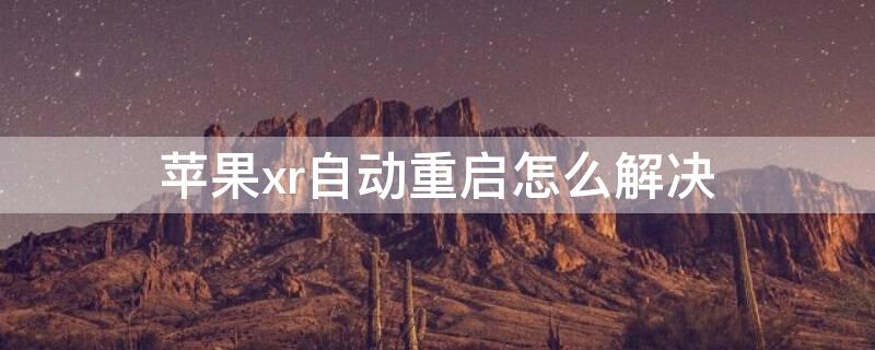 iPhonexr自动重启怎么解决（iphonexr会自动重启）