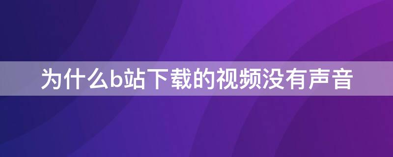 为什么b站下载的视频没有声音（为什么在b站下载的视频没有声音）