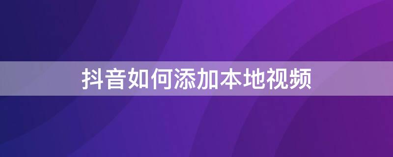 抖音如何添加本地视频 抖音如何添加本地视频音乐