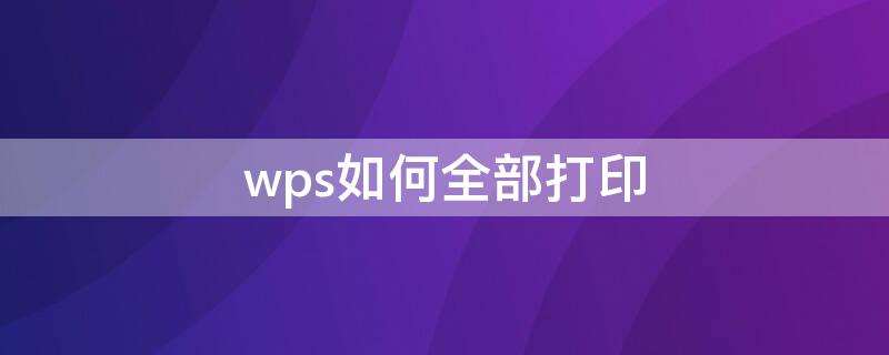 wps如何全部打印 wps如何打印全部文档