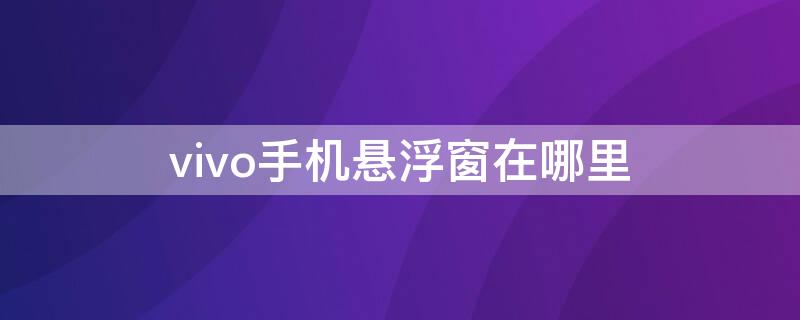 vivo手机悬浮窗在哪里 vivo手机悬浮窗在哪里打开