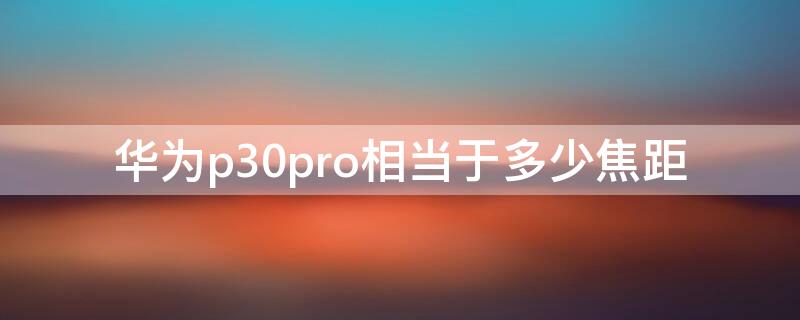 华为p30pro相当于多少焦距（华为p30pro长焦相当于什么镜头）