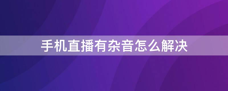 手机直播有杂音怎么解决 vivo手机直播有杂音怎么解决