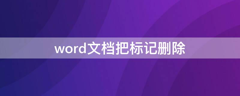 word文档把标记删除 word文档如何彻底删除标记