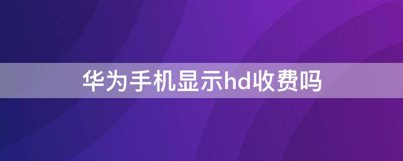 华为手机显示hd收费吗 华为手机上的hd收费吗怎么关闭HD