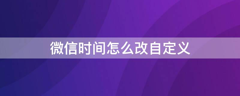 微信时间怎么改自定义 微信时间怎么改自定义平板