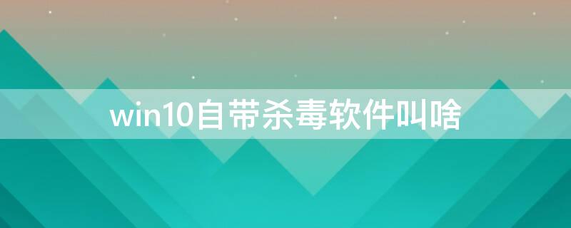 win10自带杀毒软件叫啥 windows10自带杀毒软件叫什么