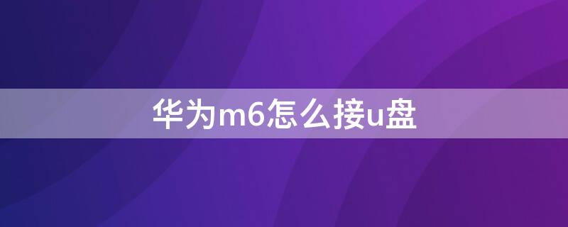 华为m6怎么接u盘 华为m6插u盘怎么传输文件