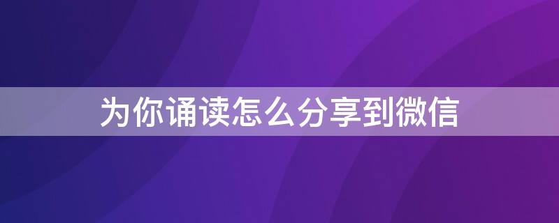 为你诵读怎么分享到微信（为你诵读怎么分享到微信朋友圈）