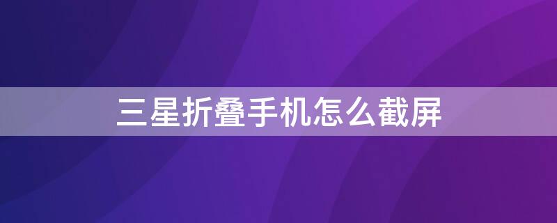 三星折叠手机怎么截屏 三星折叠手机怎么截屏幕