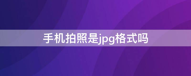 手机拍照是jpg格式吗 用手机拍的照片是jpg格式吗