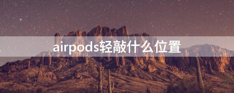 airpods轻敲什么位置 轻击airpods敲哪