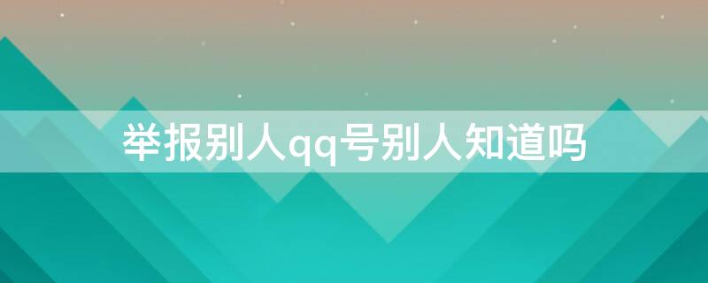 举报别人qq号别人知道吗 如果你举报了他人的QQ号,他知道吗