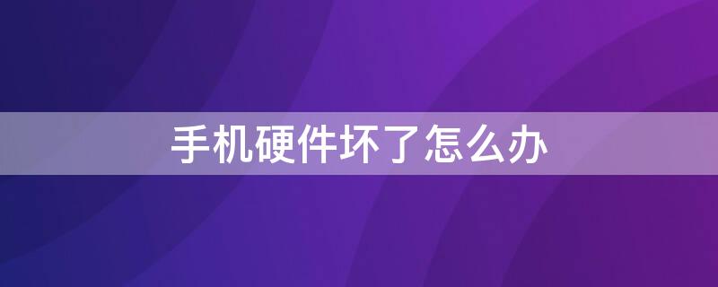 手机硬件坏了怎么办（手机硬件坏了怎么办?答题）