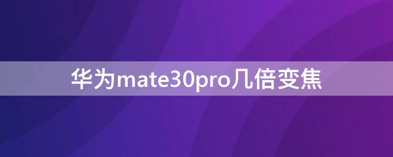 华为mate30pro几倍变焦 mate30pro几十倍变焦