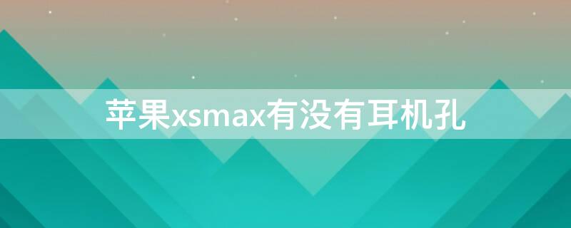 iPhonexsmax有没有耳机孔 iPhonexsmax有耳机孔吗