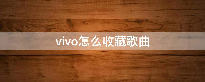 vivo怎么收藏歌曲 vivo音乐收藏应用在哪里可以