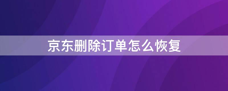 京东删除订单怎么恢复 京东删除订单怎么恢复聊天记录