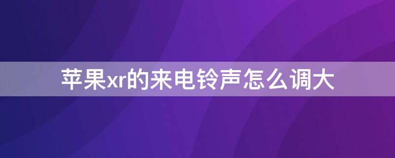 iPhonexr的来电铃声怎么调大（iphonexr怎么调节铃声大小）