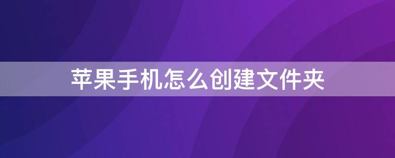 iPhone手机怎么创建文件夹 苹果手机如何创建文件夹